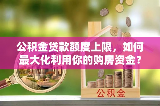 金平公积金贷款额度上限，如何最大化利用你的购房资金？