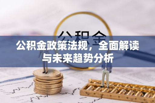 金平公积金政策法规，全面解读与未来趋势分析