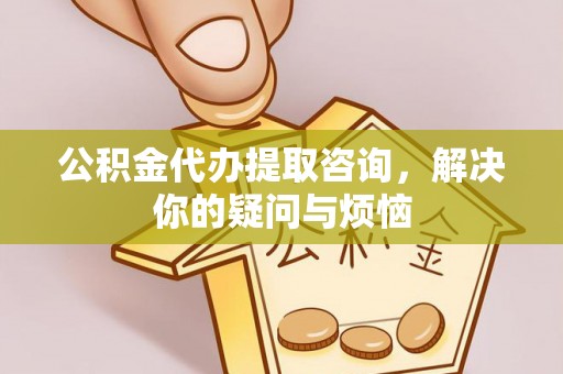 金平公积金代办提取咨询，解决你的疑问与烦恼