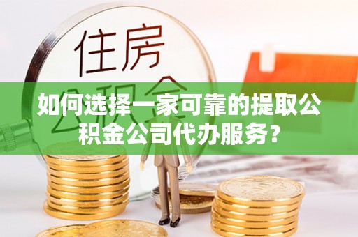 金平如何选择一家可靠的提取公积金公司代办服务？