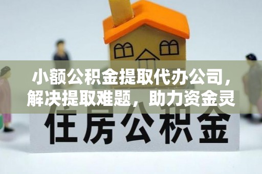金平小额公积金提取代办公司，解决提取难题，助力资金灵活使用