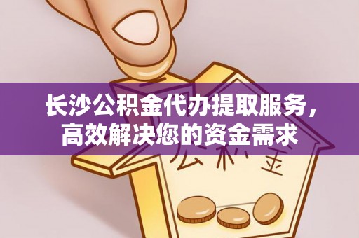 金平长沙公积金代办提取服务，高效解决您的资金需求