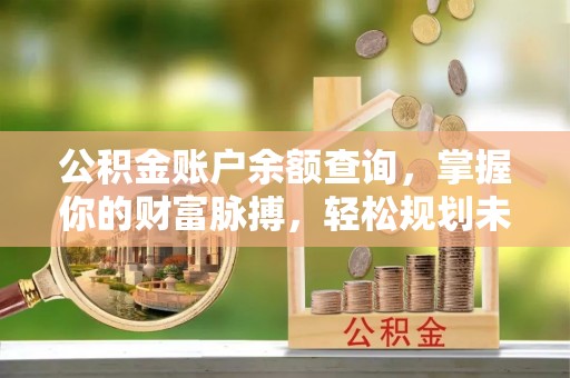 金平公积金账户余额查询，掌握你的财富脉搏，轻松规划未来