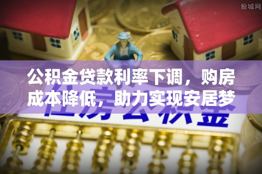 金平公积金贷款利率下调，购房成本降低，助力实现安居梦