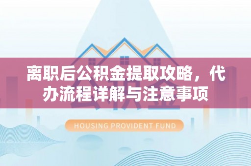 金平离职后公积金提取攻略，代办流程详解与注意事项