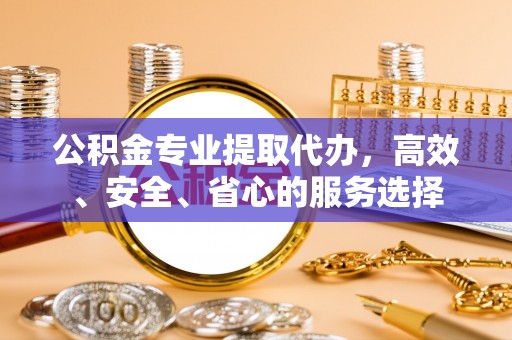 金平公积金专业提取代办，高效、安全、省心的服务选择