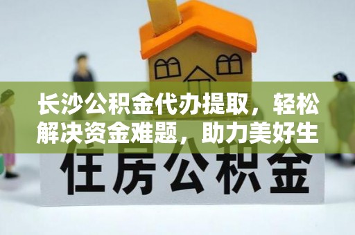 金平长沙公积金代办提取，轻松解决资金难题，助力美好生活
