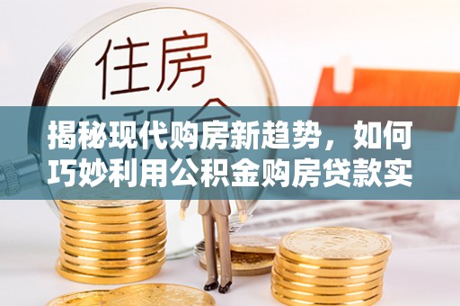 金平揭秘现代购房新趋势，如何巧妙利用公积金购房贷款实现梦想家园