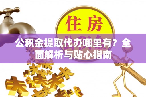 金平公积金提取代办哪里有？全面解析与贴心指南