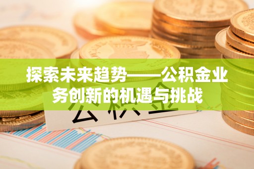 金平探索未来趋势——公积金业务创新的机遇与挑战