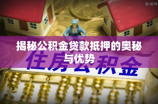金平揭秘公积金贷款抵押的奥秘与优势