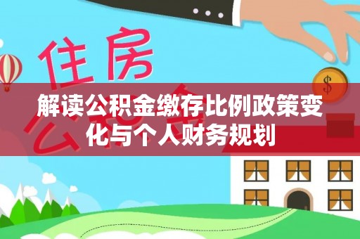 金平解读公积金缴存比例政策变化与个人财务规划