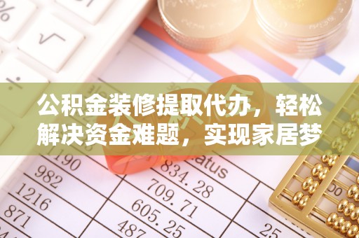 金平公积金装修提取代办，轻松解决资金难题，实现家居梦想