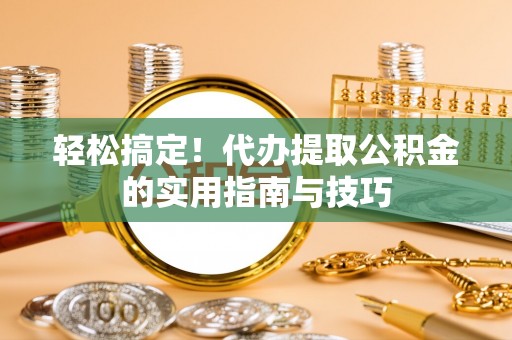 金平轻松搞定！代办提取公积金的实用指南与技巧