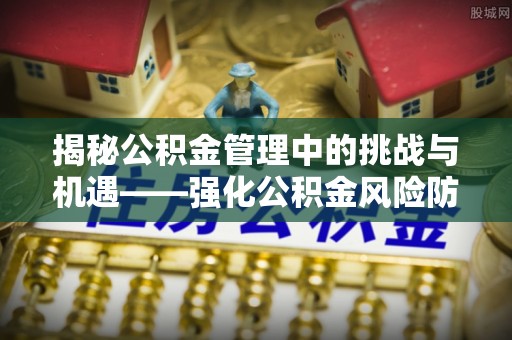 金平揭秘公积金管理中的挑战与机遇——强化公积金风险防控的多维策略