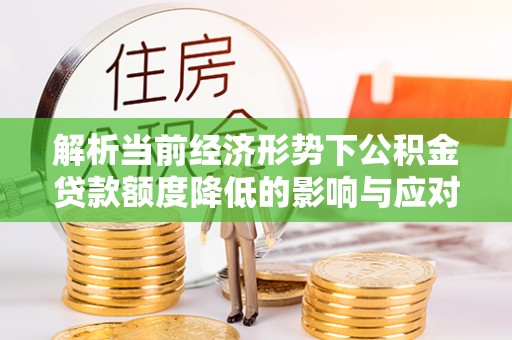 金平解析当前经济形势下公积金贷款额度降低的影响与应对策略