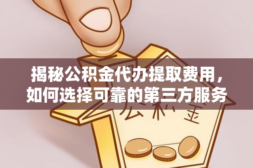 金平揭秘公积金代办提取费用，如何选择可靠的第三方服务
