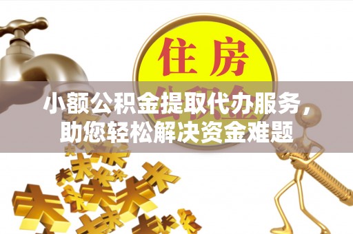金平小额公积金提取代办服务，助您轻松解决资金难题