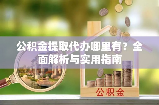 金平公积金提取代办哪里有？全面解析与实用指南