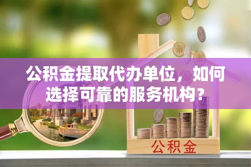 金平公积金提取代办单位，如何选择可靠的服务机构？