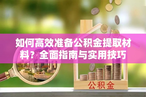 金平如何高效准备公积金提取材料？全面指南与实用技巧