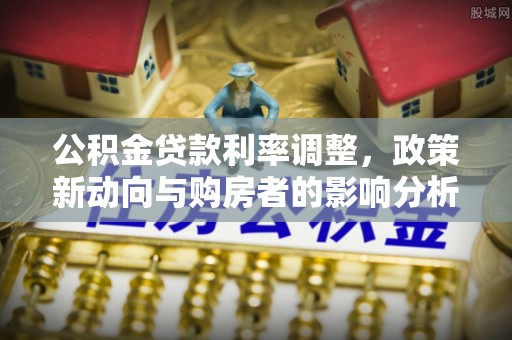 金平公积金贷款利率调整，政策新动向与购房者的影响分析