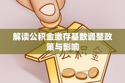 金平解读公积金缴存基数调整政策与影响