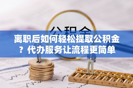 金平离职后如何轻松提取公积金？代办服务让流程更简单