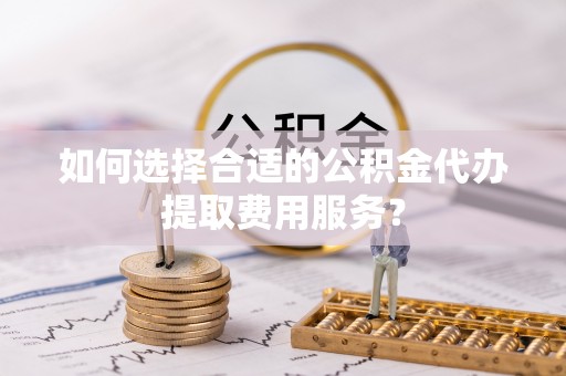 金平如何选择合适的公积金代办提取费用服务？