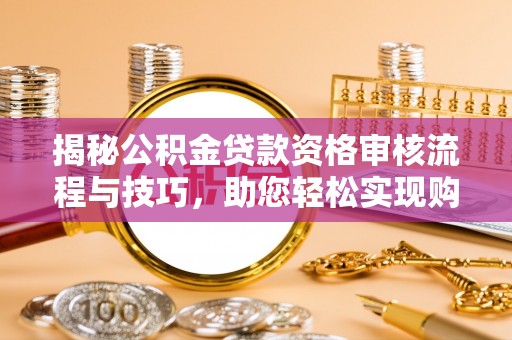 金平揭秘公积金贷款资格审核流程与技巧，助您轻松实现购房梦想