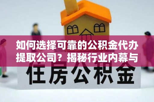 金平如何选择可靠的公积金代办提取公司？揭秘行业内幕与服务指南