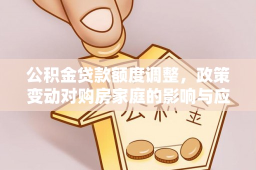 金平公积金贷款额度调整，政策变动对购房家庭的影响与应对策略