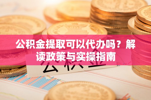 金平公积金提取可以代办吗？解读政策与实操指南