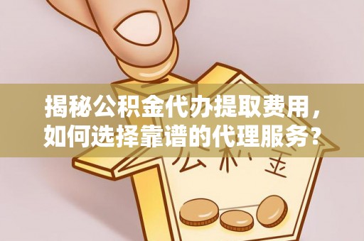 金平揭秘公积金代办提取费用，如何选择靠谱的代理服务？