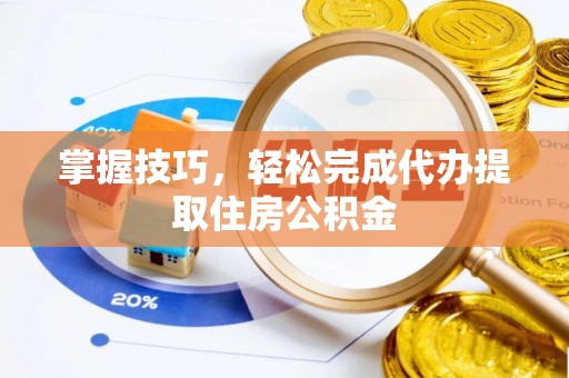 金平掌握技巧，轻松完成代办提取住房公积金