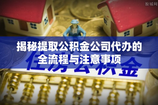 金平揭秘提取公积金公司代办的全流程与注意事项