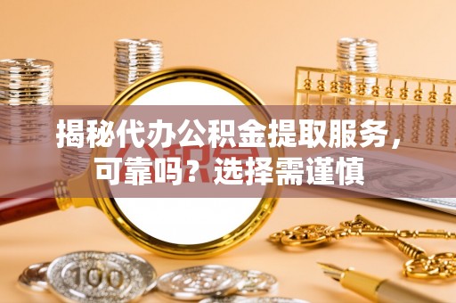 金平揭秘代办公积金提取服务，可靠吗？选择需谨慎