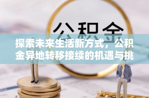 金平探索未来生活新方式，公积金异地转移接续的机遇与挑战