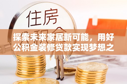 金平探索未来家居新可能，用好公积金装修贷款实现梦想之家