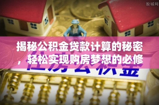 金平揭秘公积金贷款计算的秘密，轻松实现购房梦想的必修课