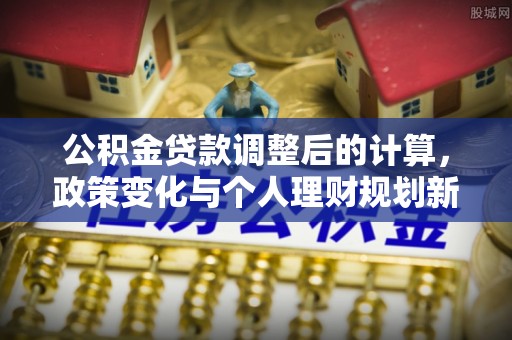 金平公积金贷款调整后的计算，政策变化与个人理财规划新思路
