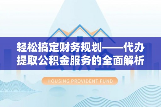 金平轻松搞定财务规划——代办提取公积金服务的全面解析
