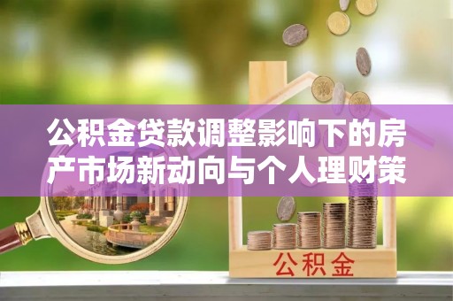 金平公积金贷款调整影响下的房产市场新动向与个人理财策略