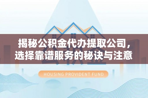 金平揭秘公积金代办提取公司，选择靠谱服务的秘诀与注意事项
