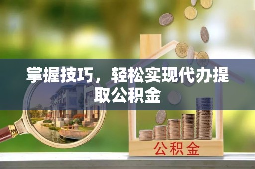 金平掌握技巧，轻松实现代办提取公积金