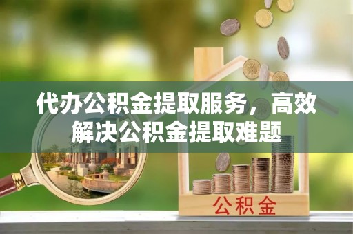 金平代办公积金提取服务，高效解决公积金提取难题