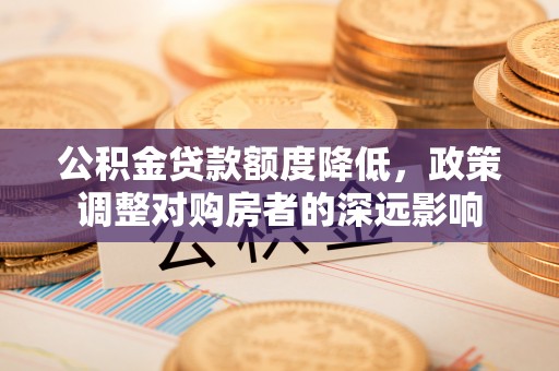 金平公积金贷款额度降低，政策调整对购房者的深远影响