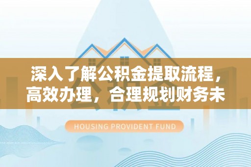 金平深入了解公积金提取流程，高效办理，合理规划财务未来