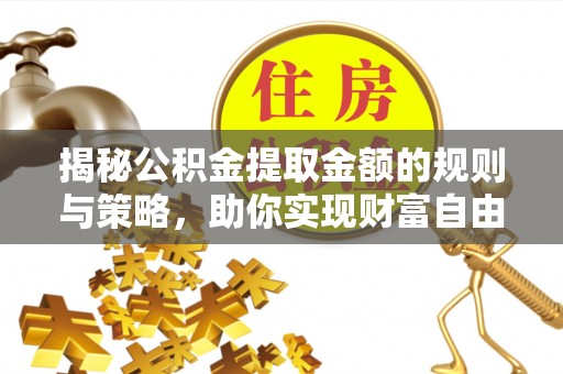 金平揭秘公积金提取金额的规则与策略，助你实现财富自由