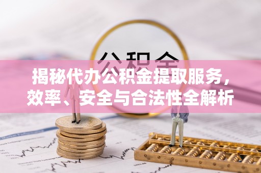 金平揭秘代办公积金提取服务，效率、安全与合法性全解析